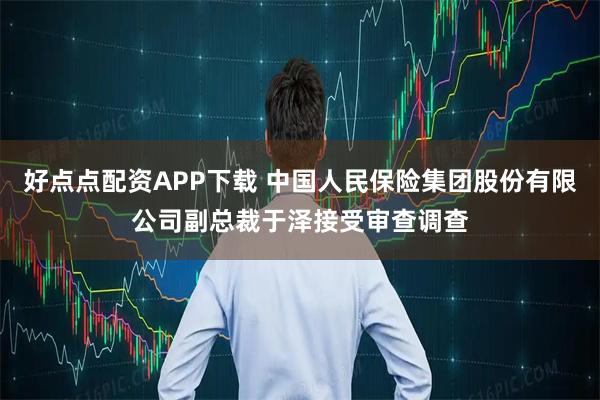 好点点配资APP下载 中国人民保险集团股份有限公司副总裁于泽接受审查调查
