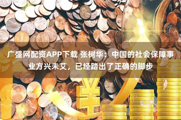 广盛网配资APP下载 张树华：中国的社会保障事业方兴未艾，已经踏出了正确的脚步