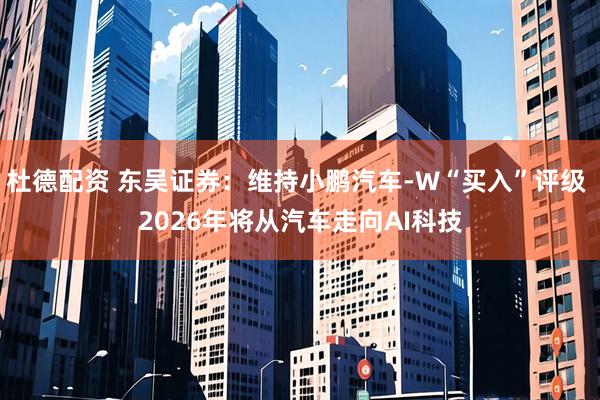 杜德配资 东吴证券：维持小鹏汽车-W“买入”评级 2026年将从汽车走向AI科技