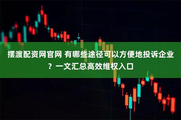摆渡配资网官网 有哪些途径可以方便地投诉企业？一文汇总高效维权入口