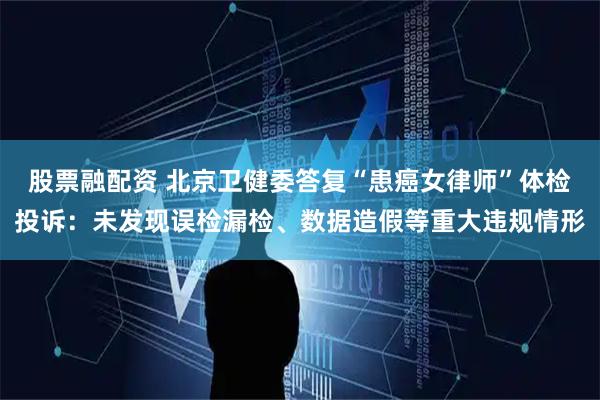 股票融配资 北京卫健委答复“患癌女律师”体检投诉:未发现误检漏检、数据造假等重大违规情形