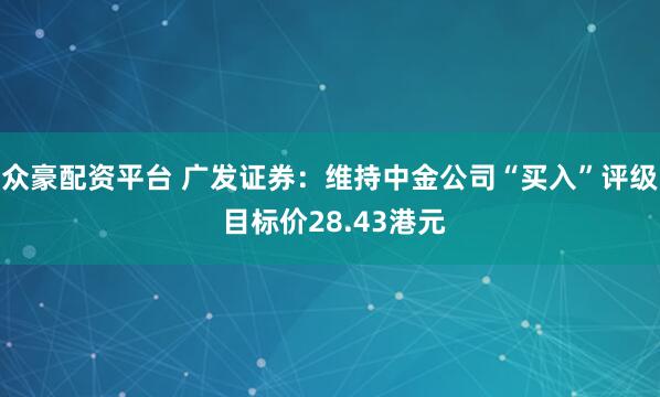众豪配资平台 广发证券：维持中金公司“买入”评级 目标价28.43港元