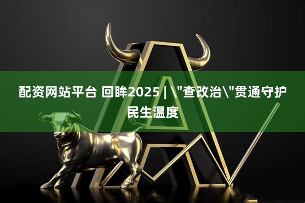 配资网站平台 回眸2025 | ＂查改治＂贯通守护民生温度