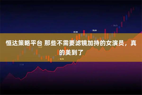 恒达策略平台 那些不需要滤镜加持的女演员，真的美到了