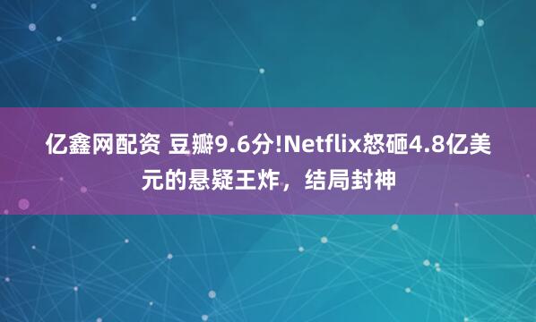 亿鑫网配资 豆瓣9.6分!Netflix怒砸4.8亿美元的悬疑王炸，结局封神