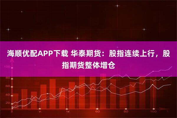 海顺优配APP下载 华泰期货：股指连续上行，股指期货整体增仓