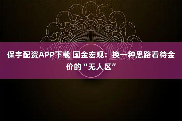 保宇配资APP下载 国金宏观：换一种思路看待金价的“无人区”