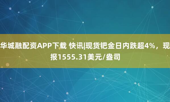 华城融配资APP下载 快讯|现货钯金日内跌超4%，现报1555.31美元/盎司
