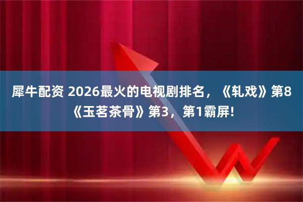 犀牛配资 2026最火的电视剧排名，《轧戏》第8《玉茗茶骨》第3，第1霸屏!