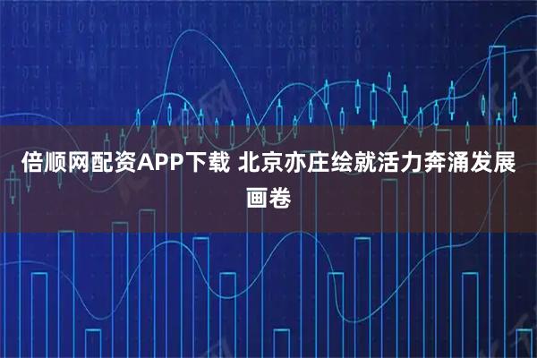 倍顺网配资APP下载 北京亦庄绘就活力奔涌发展画卷