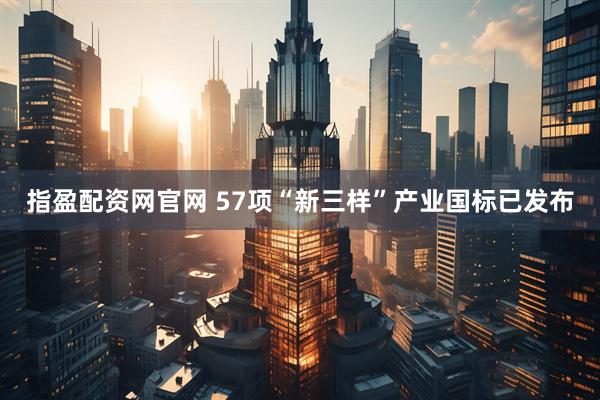 指盈配资网官网 57项“新三样”产业国标已发布