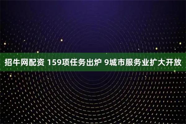 招牛网配资 159项任务出炉 9城市服务业扩大开放