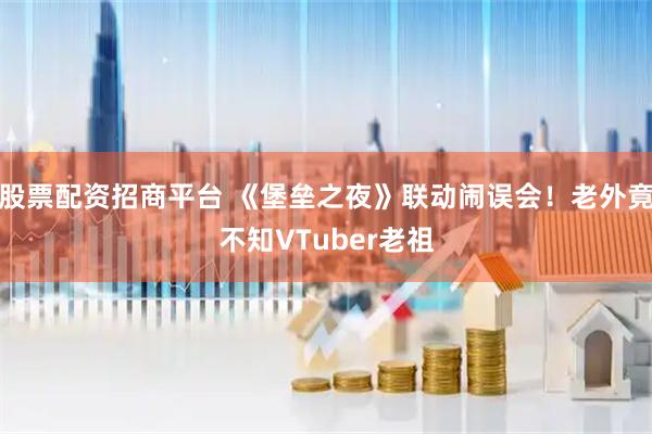 股票配资招商平台 《堡垒之夜》联动闹误会！老外竟不知VTuber老祖