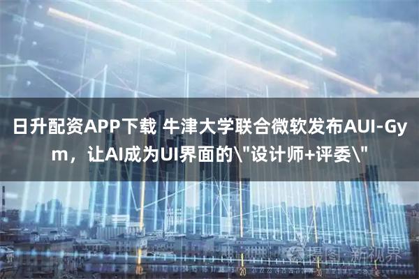 日升配资APP下载 牛津大学联合微软发布AUI-Gym，让AI成为UI界面的＂设计师+评委＂