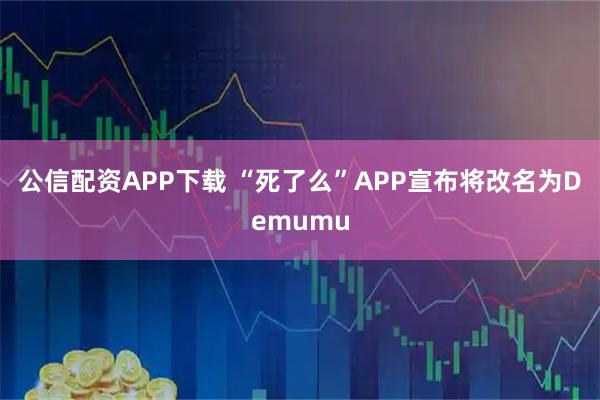 公信配资APP下载 “死了么”APP宣布将改名为Demumu