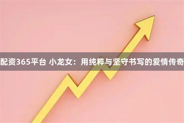 配资365平台 小龙女：用纯粹与坚守书写的爱情传奇