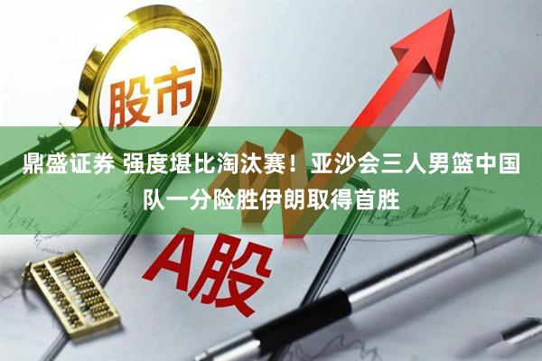 鼎盛证券 强度堪比淘汰赛！亚沙会三人男篮中国队一分险胜伊朗取得首胜